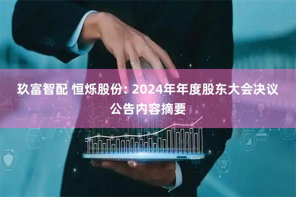 玖富智配 恒烁股份: 2024年年度股东大会决议公告内容摘要