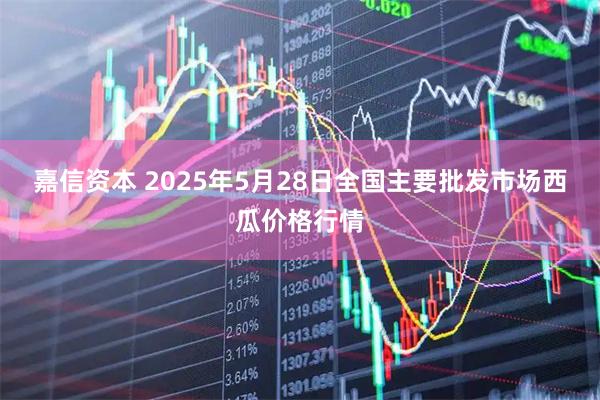 嘉信资本 2025年5月28日全国主要批发市场西瓜价格行情