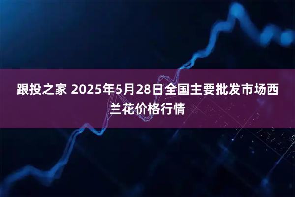 跟投之家 2025年5月28日全国主要批发市场西兰花价格行情