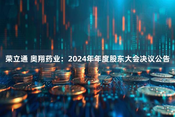荣立通 奥翔药业：2024年年度股东大会决议公告
