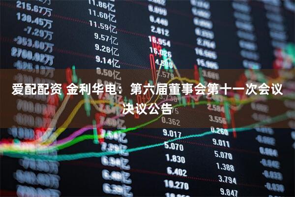 爱配配资 金利华电：第六届董事会第十一次会议决议公告