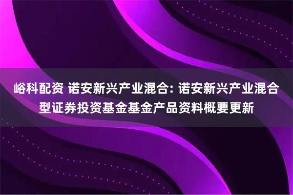 峪科配资 诺安新兴产业混合: 诺安新兴产业混合型证券投资基金基金产品资料概要更新