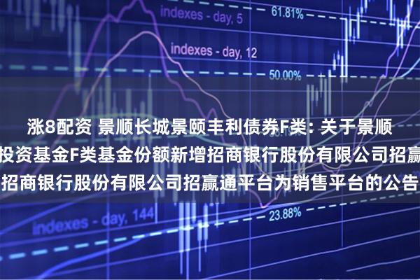 涨8配资 景顺长城景颐丰利债券F类: 关于景顺长城景颐丰利债券型证券投资基金F类基金份额新增招商银行股份有限公司招赢通平台为销售平台的公告