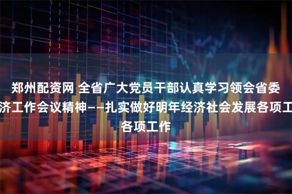 郑州配资网 全省广大党员干部认真学习领会省委经济工作会议精神——扎实做好明年经济社会发展各项工作