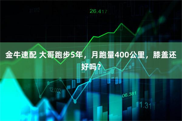 金牛速配 大哥跑步5年，月跑量400公里，膝盖还好吗？