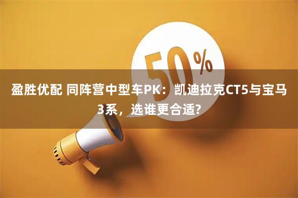 盈胜优配 同阵营中型车PK：凯迪拉克CT5与宝马3系，选谁更合适?