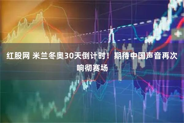 红股网 米兰冬奥30天倒计时！期待中国声音再次响彻赛场