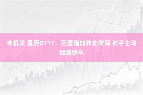 神机策 星历0117：巨蟹增加独处时间 射手主动创造快乐