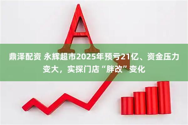 鼎泽配资 永辉超市2025年预亏21亿、资金压力变大，实探门店“胖改”变化
