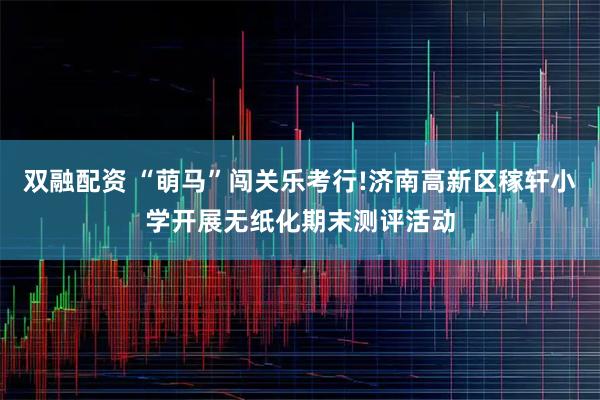 双融配资 “萌马”闯关乐考行!济南高新区稼轩小学开展无纸化期末测评活动