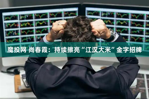 魔投网 尚春霞：持续擦亮“江汉大米”金字招牌
