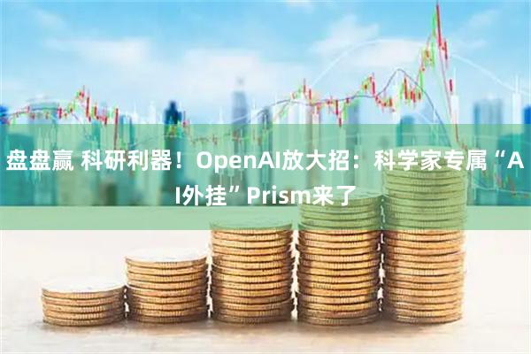 盘盘赢 科研利器！OpenAI放大招：科学家专属“AI外挂”Prism来了