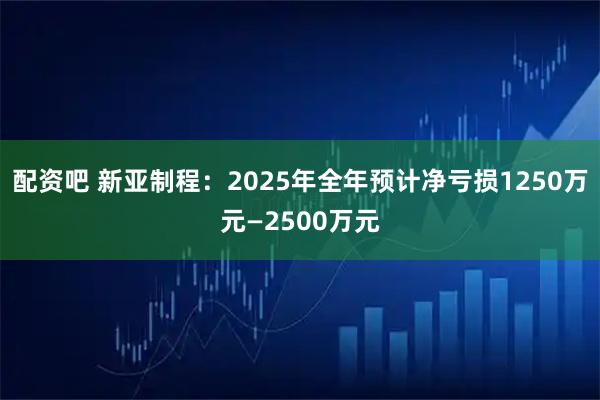 配资吧 新亚制程：2025年全年预计净亏损1250万元—2500万元