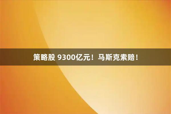 策略股 9300亿元！马斯克索赔！