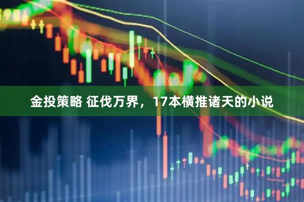 金投策略 征伐万界，17本横推诸天的小说