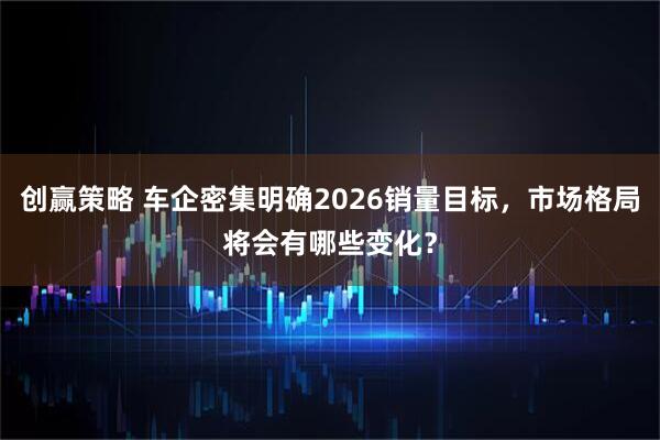 创赢策略 车企密集明确2026销量目标，市场格局将会有哪些变化？