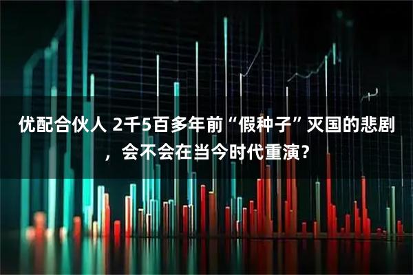 优配合伙人 2千5百多年前“假种子”灭国的悲剧,会不会在当今时代重演?