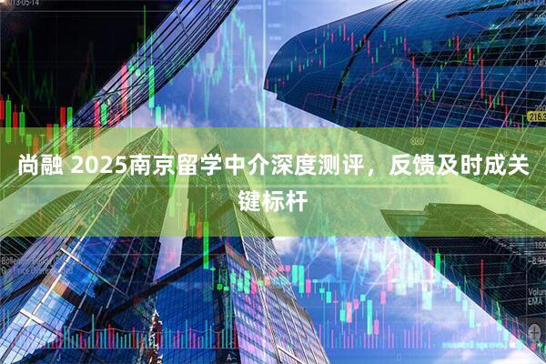 尚融 2025南京留学中介深度测评，反馈及时成关键标杆