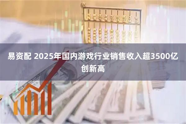 易资配 2025年国内游戏行业销售收入超3500亿创新高