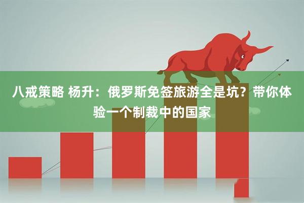 八戒策略 杨升：俄罗斯免签旅游全是坑？带你体验一个制裁中的国家