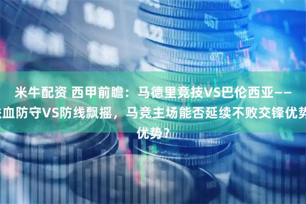 米牛配资 西甲前瞻:马德里竞技VS巴伦西亚——铁血防守VS防线飘摇,马竞主场能否延续不败交锋优势?