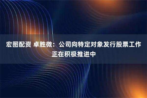 宏图配资 卓胜微：公司向特定对象发行股票工作正在积极推进中