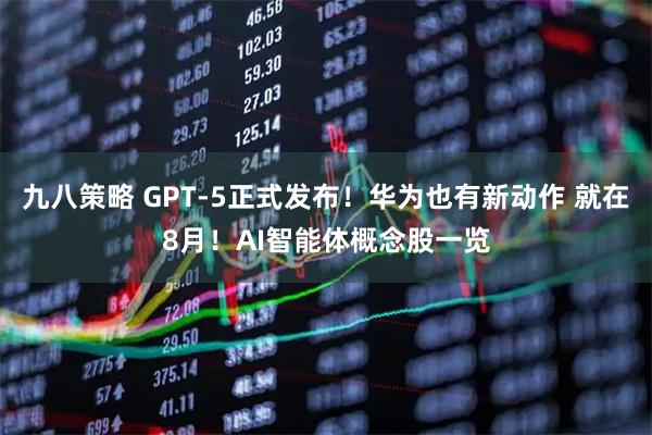 九八策略 GPT-5正式发布！华为也有新动作 就在8月！AI智能体概念股一览