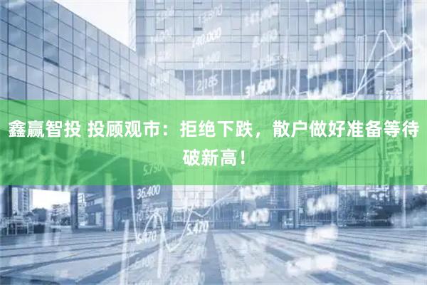鑫赢智投 投顾观市：拒绝下跌，散户做好准备等待破新高！