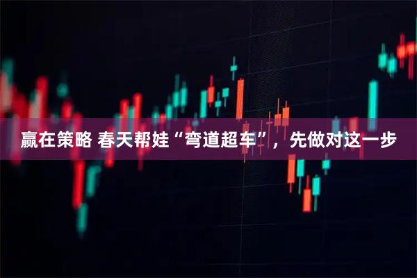 赢在策略 春天帮娃“弯道超车”，先做对这一步